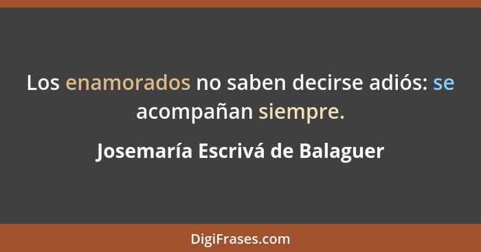 Los enamorados no saben decirse adiós: se acompañan siempre.... - Josemaría Escrivá de Balaguer