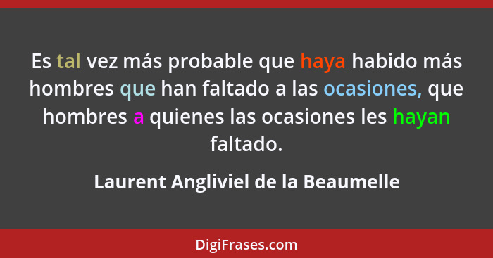 Es tal vez más probable que haya habido más hombres que han faltado a las ocasiones, que hombres a quienes las oca... - Laurent Angliviel de la Beaumelle