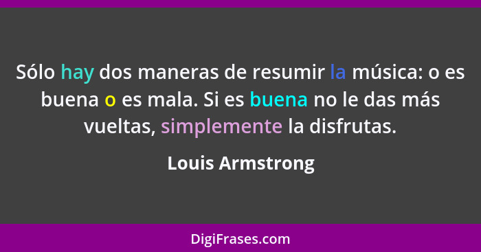 Sólo hay dos maneras de resumir la música: o es buena o es mala. Si es buena no le das más vueltas, simplemente la disfrutas.... - Louis Armstrong