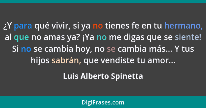 ¿Y para qué vivir, si ya no tienes fe en tu hermano, al que no amas ya? ¡Ya no me digas que se siente! Si no se cambia hoy, no... - Luis Alberto Spinetta