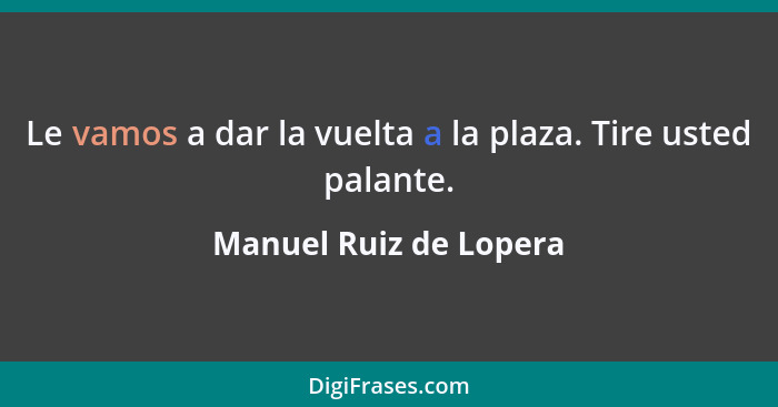 Le vamos a dar la vuelta a la plaza. Tire usted palante.... - Manuel Ruiz de Lopera