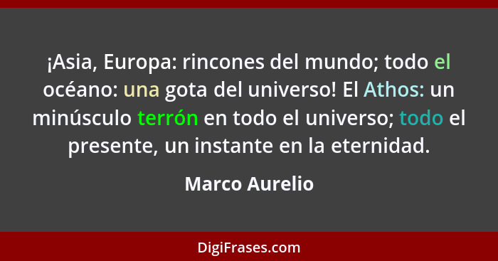 ¡Asia, Europa: rincones del mundo; todo el océano: una gota del universo! El Athos: un minúsculo terrón en todo el universo; todo el p... - Marco Aurelio