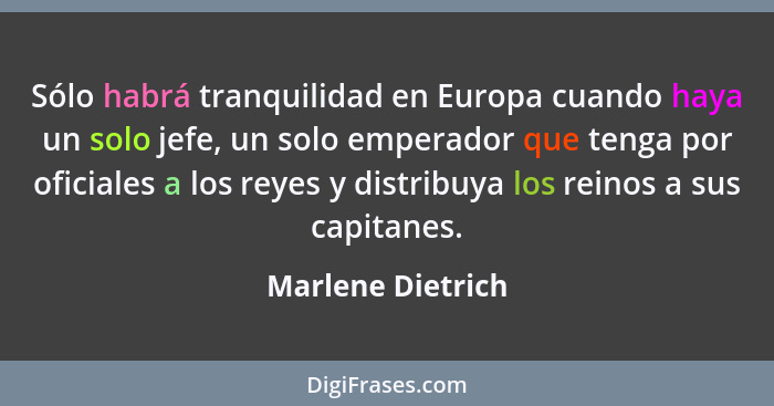 Sólo habrá tranquilidad en Europa cuando haya un solo jefe, un solo emperador que tenga por oficiales a los reyes y distribuya los... - Marlene Dietrich