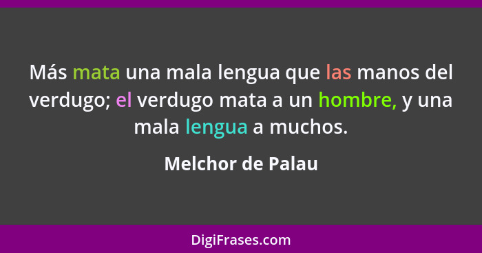 Más mata una mala lengua que las manos del verdugo; el verdugo mata a un hombre, y una mala lengua a muchos.... - Melchor de Palau