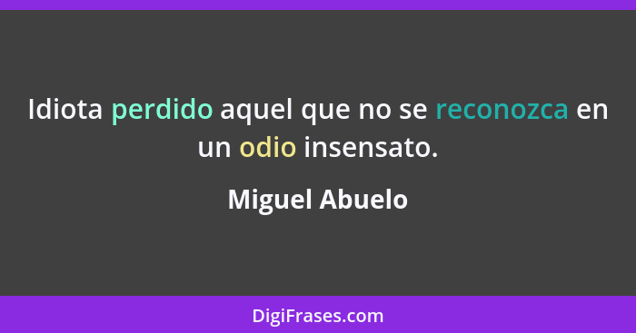 Idiota perdido aquel que no se reconozca en un odio insensato.... - Miguel Abuelo