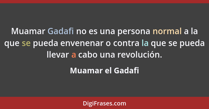 Muamar Gadafi no es una persona normal a la que se pueda envenenar o contra la que se pueda llevar a cabo una revolución.... - Muamar el Gadafi