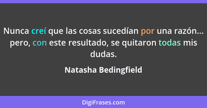 Nunca creí que las cosas sucedían por una razón... pero, con este resultado, se quitaron todas mis dudas.... - Natasha Bedingfield