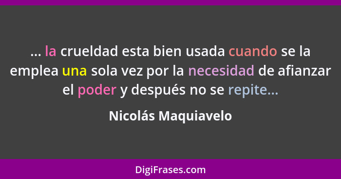 ... la crueldad esta bien usada cuando se la emplea una sola vez por la necesidad de afianzar el poder y después no se repite...... - Nicolás Maquiavelo