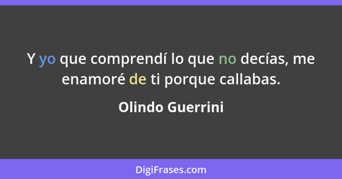 Y yo que comprendí lo que no decías, me enamoré de ti porque callabas.... - Olindo Guerrini