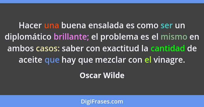 Hacer una buena ensalada es como ser un diplomático brillante; el problema es el mismo en ambos casos: saber con exactitud la cantidad d... - Oscar Wilde