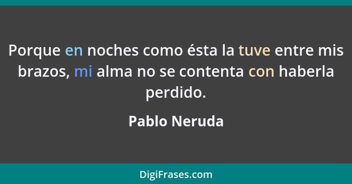 Porque en noches como ésta la tuve entre mis brazos, mi alma no se contenta con haberla perdido.... - Pablo Neruda