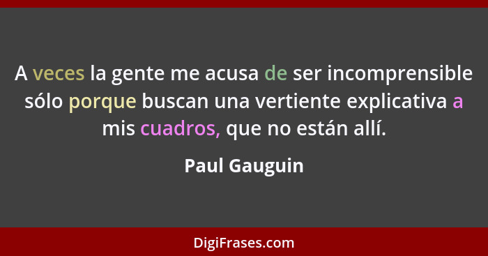 A veces la gente me acusa de ser incomprensible sólo porque buscan una vertiente explicativa a mis cuadros, que no están allí.... - Paul Gauguin