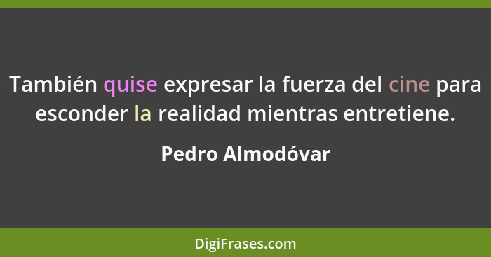 También quise expresar la fuerza del cine para esconder la realidad mientras entretiene.... - Pedro Almodóvar