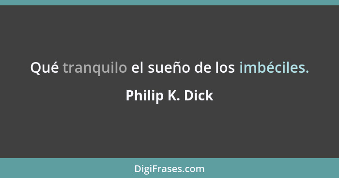 Qué tranquilo el sueño de los imbéciles.... - Philip K. Dick