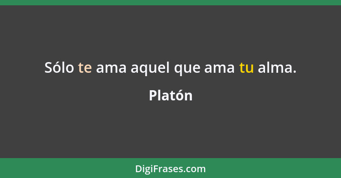 Sólo te ama aquel que ama tu alma.... - Platón