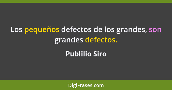 Los pequeños defectos de los grandes, son grandes defectos.... - Publilio Siro