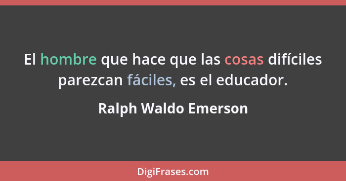 El hombre que hace que las cosas difíciles parezcan fáciles, es el educador.... - Ralph Waldo Emerson
