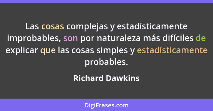 Las cosas complejas y estadísticamente improbables, son por naturaleza más difíciles de explicar que las cosas simples y estadística... - Richard Dawkins