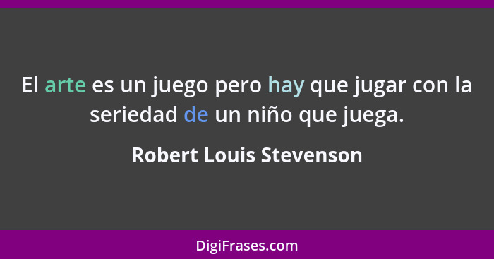 El arte es un juego pero hay que jugar con la seriedad de un niño que juega.... - Robert Louis Stevenson