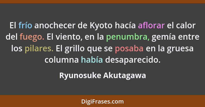 El frío anochecer de Kyoto hacía aflorar el calor del fuego. El viento, en la penumbra, gemía entre los pilares. El grillo que s... - Ryunosuke Akutagawa