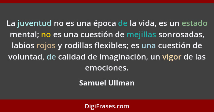 La juventud no es una época de la vida, es un estado mental; no es una cuestión de mejillas sonrosadas, labios rojos y rodillas flexib... - Samuel Ullman