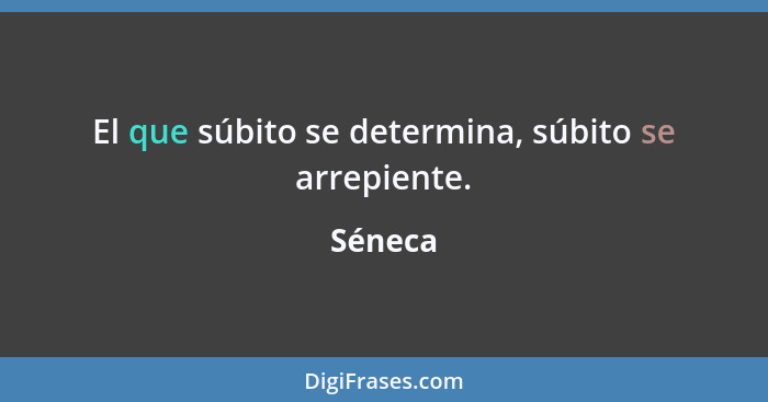 El que súbito se determina, súbito se arrepiente.... - Séneca