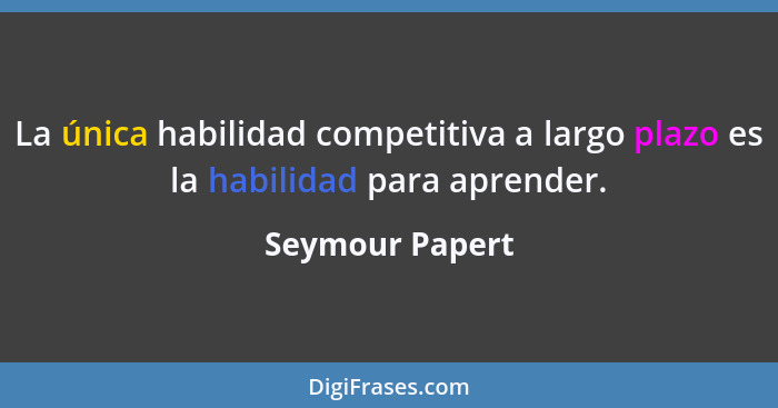 La única habilidad competitiva a largo plazo es la habilidad para aprender.... - Seymour Papert