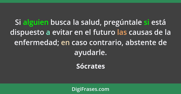 Si alguien busca la salud, pregúntale si está dispuesto a evitar en el futuro las causas de la enfermedad; en caso contrario, abstente de a... - Sócrates