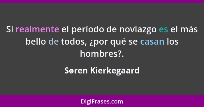 Si realmente el período de noviazgo es el más bello de todos, ¿por qué se casan los hombres?.... - Søren Kierkegaard