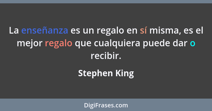 La enseñanza es un regalo en sí misma, es el mejor regalo que cualquiera puede dar o recibir.... - Stephen King