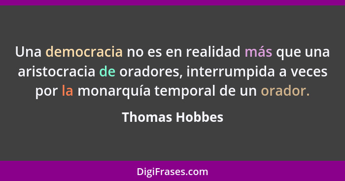 Una democracia no es en realidad más que una aristocracia de oradores, interrumpida a veces por la monarquía temporal de un orador.... - Thomas Hobbes