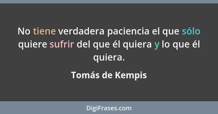 No tiene verdadera paciencia el que sólo quiere sufrir del que él quiera y lo que él quiera.... - Tomás de Kempis