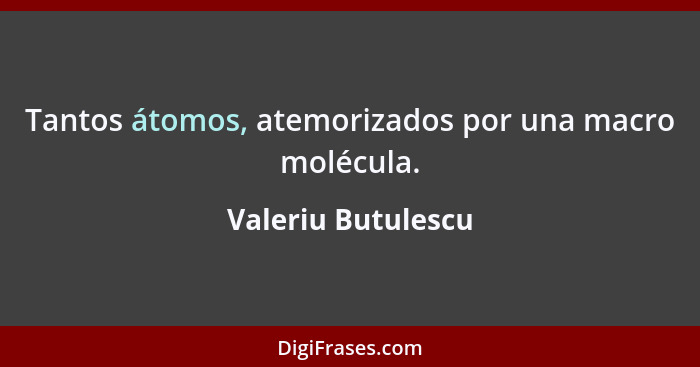 Tantos átomos, atemorizados por una macro molécula.... - Valeriu Butulescu