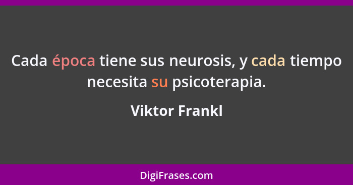 Cada época tiene sus neurosis, y cada tiempo necesita su psicoterapia.... - Viktor Frankl