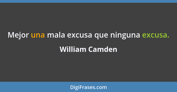 Mejor una mala excusa que ninguna excusa.... - William Camden