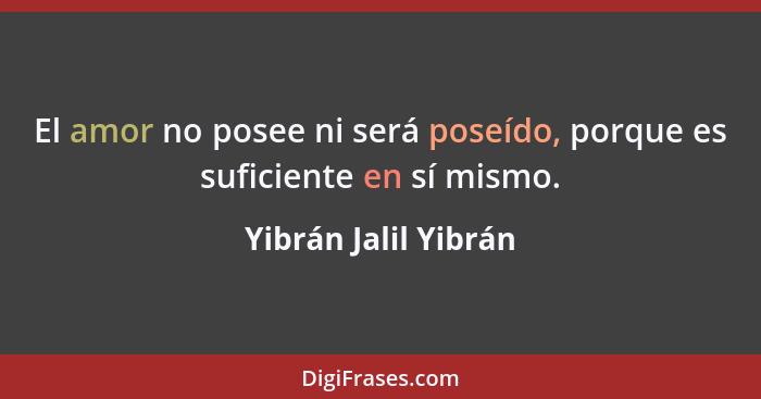 El amor no posee ni será poseído, porque es suficiente en sí mismo.... - Yibrán Jalil Yibrán