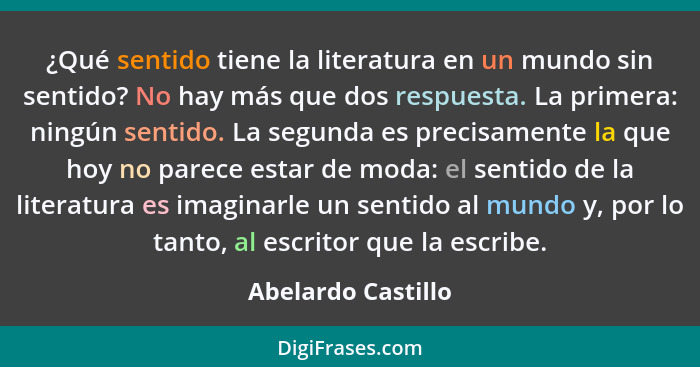 ¿Qué sentido tiene la literatura en un mundo sin sentido? No hay más que dos respuesta. La primera: ningún sentido. La segunda es... - Abelardo Castillo