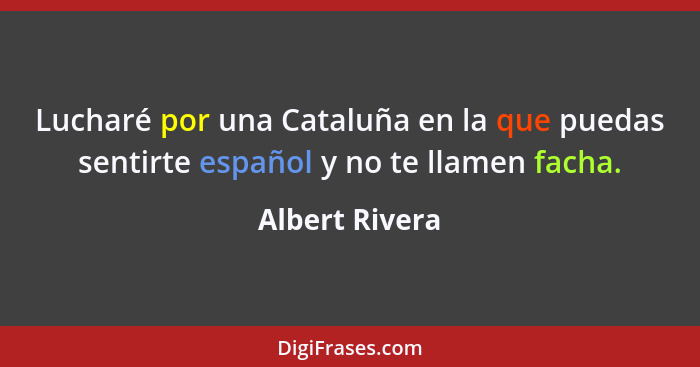 Lucharé por una Cataluña en la que puedas sentirte español y no te llamen facha.... - Albert Rivera