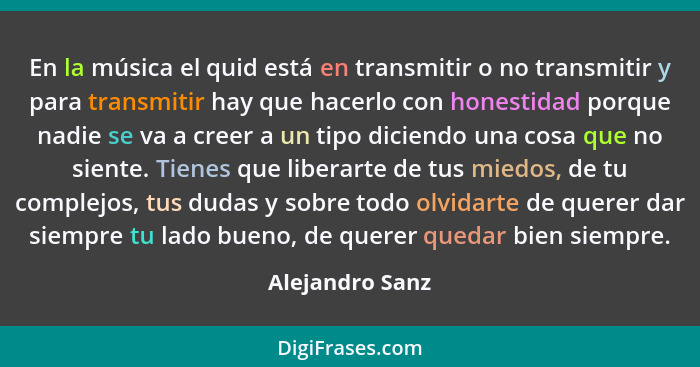 En la música el quid está en transmitir o no transmitir y para transmitir hay que hacerlo con honestidad porque nadie se va a creer a... - Alejandro Sanz