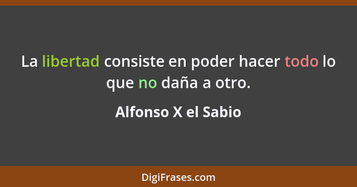 La libertad consiste en poder hacer todo lo que no daña a otro.... - Alfonso X el Sabio