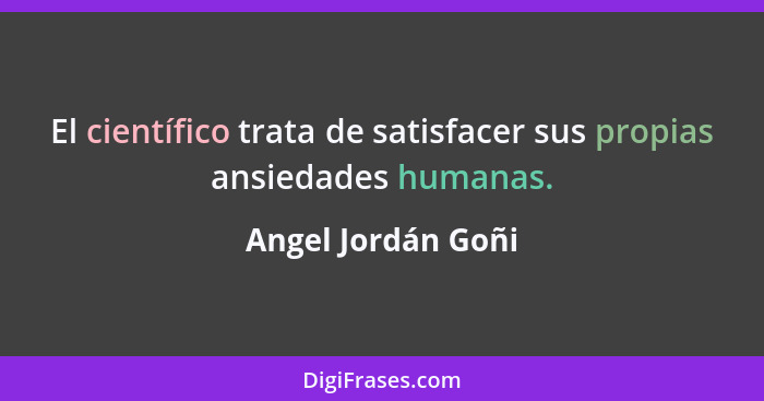 El científico trata de satisfacer sus propias ansiedades humanas.... - Angel Jordán Goñi