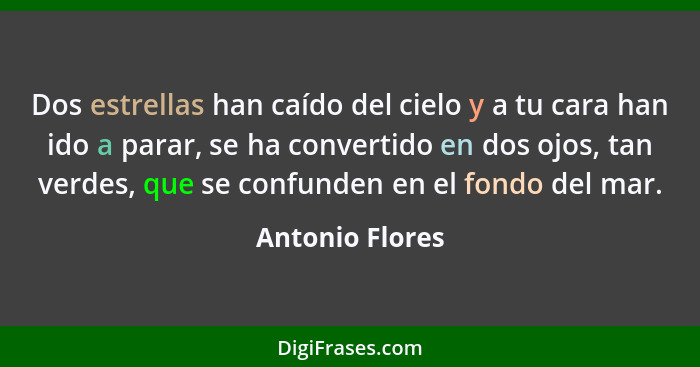 Dos estrellas han caído del cielo y a tu cara han ido a parar, se ha convertido en dos ojos, tan verdes, que se confunden en el fondo... - Antonio Flores