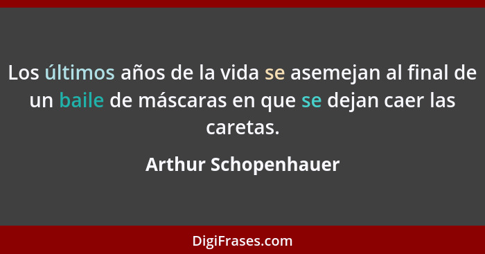 Los últimos años de la vida se asemejan al final de un baile de máscaras en que se dejan caer las caretas.... - Arthur Schopenhauer