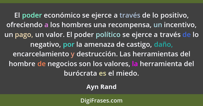 El poder económico se ejerce a través de lo positivo, ofreciendo a los hombres una recompensa, un incentivo, un pago, un valor. El poder po... - Ayn Rand