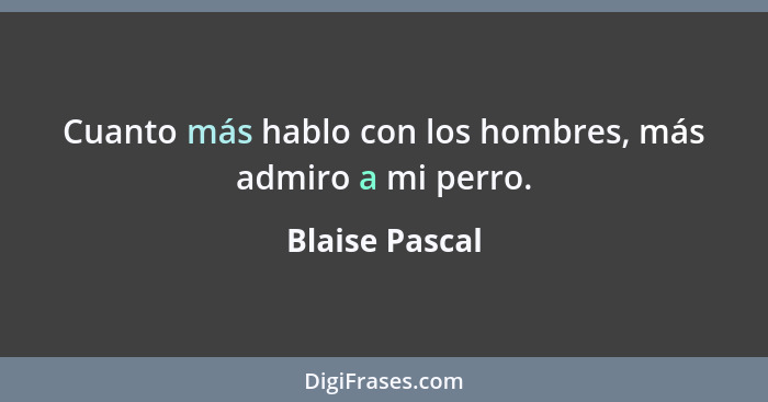 Cuanto más hablo con los hombres, más admiro a mi perro.... - Blaise Pascal