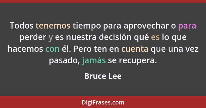 Todos tenemos tiempo para aprovechar o para perder y es nuestra decisión qué es lo que hacemos con él. Pero ten en cuenta que una vez pasa... - Bruce Lee