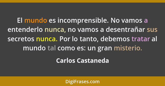 El mundo es incomprensible. No vamos a entenderlo nunca, no vamos a desentrañar sus secretos nunca. Por lo tanto, debemos tratar al... - Carlos Castaneda