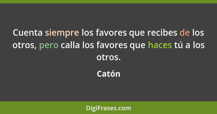 Cuenta siempre los favores que recibes de los otros, pero calla los favores que haces tú a los otros.... - Catón