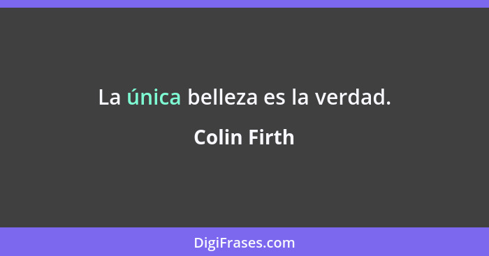 La única belleza es la verdad.... - Colin Firth