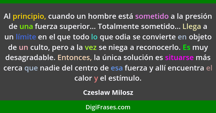 Al principio, cuando un hombre está sometido a la presión de una fuerza superior... Totalmente sometido... Llega a un límite en el qu... - Czeslaw Milosz